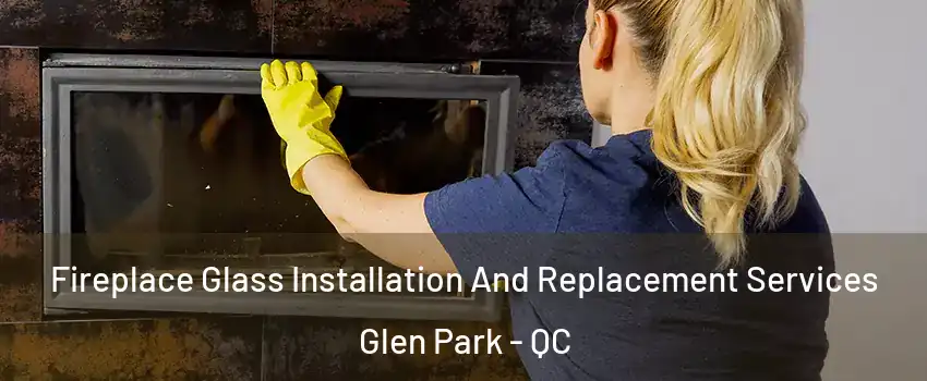  Fireplace Glass Installation And Replacement Services Glen Park - QC